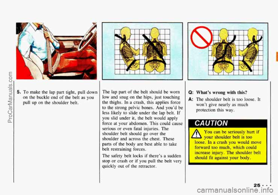 CHEVROLET TRACKER 1993 Owners Manual 5. To make the lap part  tight,  pull  down 
on  the  buckle  end  of  the  belt  as you 
pull  up 
on the shoulder belt.  The lap part 
of the  belt  should  be  worn 
low  and  snug  on the  hips,  