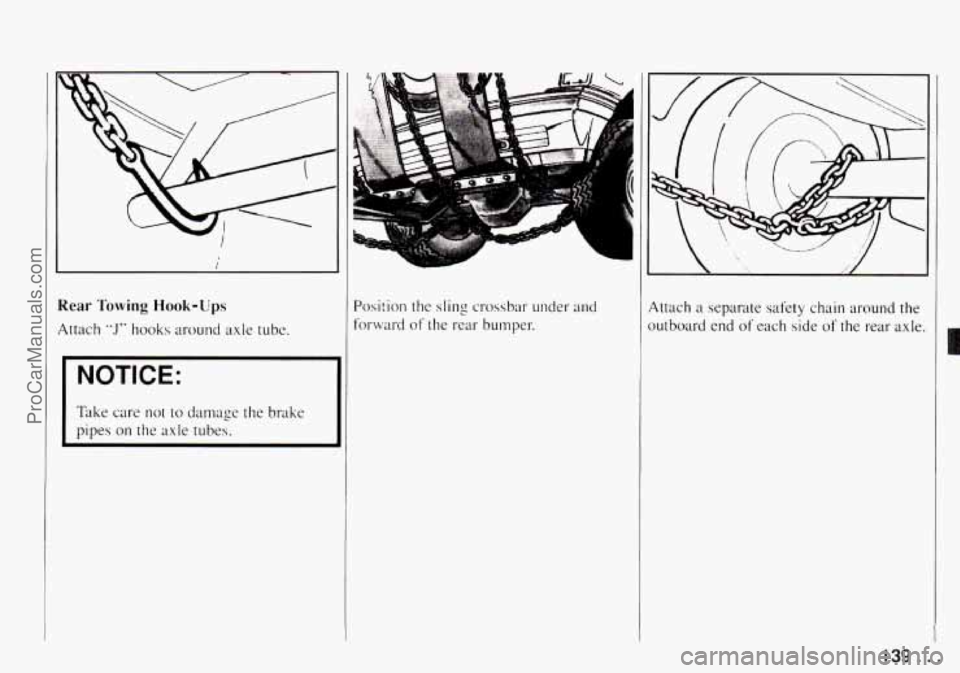 CHEVROLET TRACKER 1994 Owners Manual Rear Towing Hook-Ups
Attach “J” hooks around axle tube.
I
NOTICE:
I
Take care not to darnage the brake
pipes on the axle tubes.
Position the sling crossbar under and
forward of CHEVROLET TRACKER 1994 Owners Manual Rear Towing Hook-Ups
Attach “J” hooks around axle tube.
I
NOTICE:
I
Take care not to darnage the brake
pipes on the axle tubes.
Position the sling crossbar under and
forward of