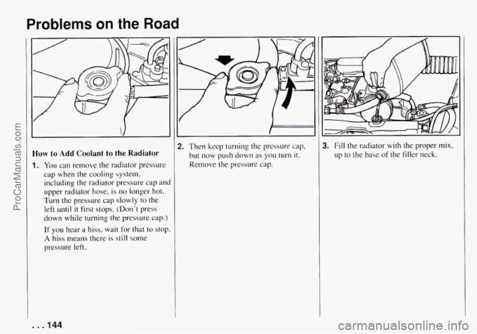 CHEVROLET TRACKER 1994 Owners Manual Problems on the Road
How to Add Coolant to the Radiator
1. You can remove the radiator pressure
cap when the cooling system,
including the radiator pressure cap an(
upper radiator h CHEVROLET TRACKER 1994 Owners Manual Problems on the Road
How to Add Coolant to the Radiator
1. You can remove the radiator pressure
cap when the cooling system,
including the radiator pressure cap an(
upper radiator h