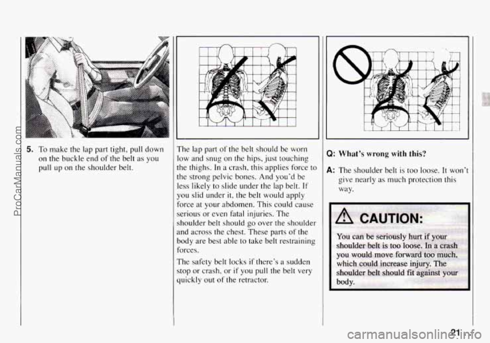 CHEVROLET TRACKER 1994 Owners Manual 5. To make the  lap  part tight, pull  down 
on the buckle  end of the  belt  as you 
pull 
up on  the  shoulder  belt.  The 
lap part 
of the  belt  should  be  worn 
low  and  snug 
on the  hips,  j