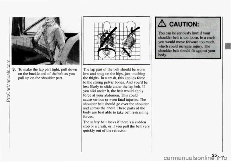 CHEVROLET TRACKER 1994 Owners Manual 3. To make  the lap part  tight,  pull down 
on  the buckle  end  of  the  belt  as you 
pull  up  on the  shoulder  part.  The lap 
part  of the belt  should  be  worn 
low  and snug  on  the  hips, 