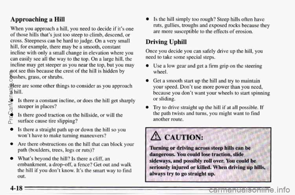 CHEVROLET TRACKER 1995 Owners Manual Approaching a Hill
When you approach a hill, you need to decide if it’s one
of those hills that’s just too steep to climb, descend, or
cross. Steepness can be hard to judge. On a ve CHEVROLET TRACKER 1995 Owners Manual Approaching a Hill
When you approach a hill, you need to decide if it’s one
of those hills that’s just too steep to climb, descend, or
cross. Steepness can be hard to judge. On a ve
