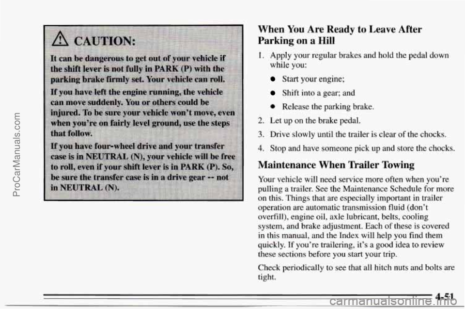 CHEVROLET TRACKER 1995 Owners Manual When You Are Ready to Leave After
Parking on a Hill
1. Apply your regular brakes and hold the pedal down
while you:
Start your engine;
Shift into a gear; and
0 Release the parking brake. CHEVROLET TRACKER 1995 Owners Manual When You Are Ready to Leave After
Parking on a Hill
1. Apply your regular brakes and hold the pedal down
while you:
Start your engine;
Shift into a gear; and
0 Release the parking brake.