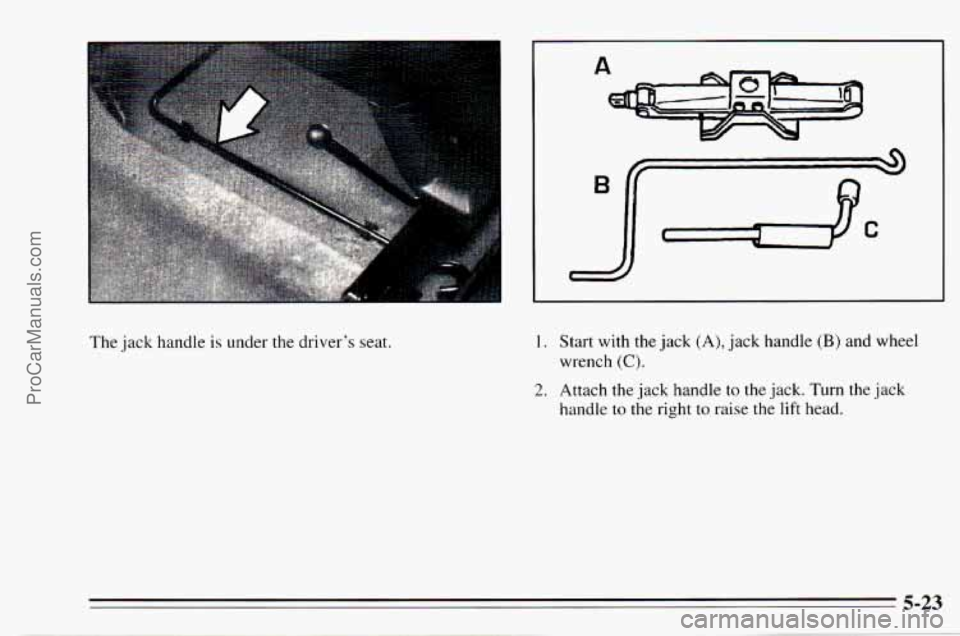 CHEVROLET TRACKER 1995  Owners Manual The  jack handle is under the driver’s  seat. 1. Start with  the  jack (A), jack handle (B) and  wheel 
wrench 
(C). 
2. Attach  the  jack handle to  the jack.  Turn the jack 
handle 
to the right  