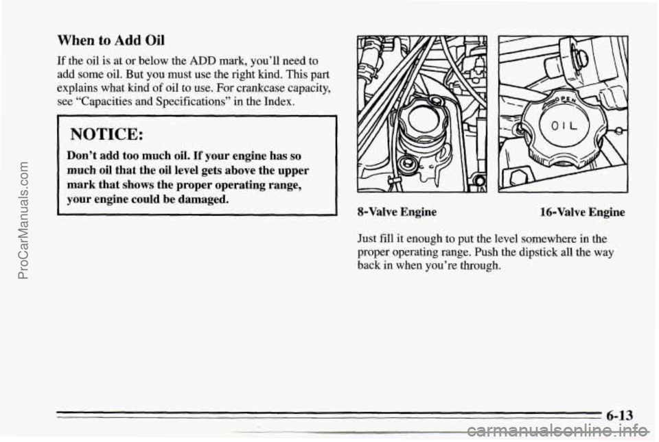 CHEVROLET TRACKER 1995 Owners Manual When to Add Oil
If the oil is at or below the ADD mark, you’ll need to
add some oil. But you must use the right kind. This part
explains what kind
of oil to use. For crankcase ca CHEVROLET TRACKER 1995 Owners Manual When to Add Oil
If the oil is at or below the ADD mark, you’ll need to
add some oil. But you must use the right kind. This part
explains what kind
of oil to use. For crankcase ca