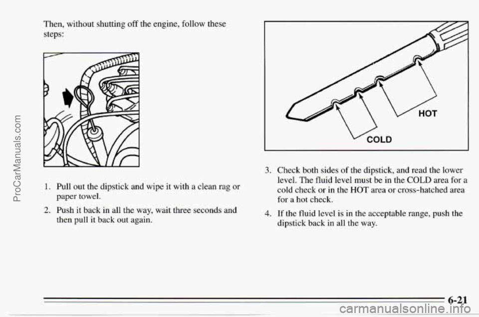 CHEVROLET TRACKER 1995 Repair Manual Then, without shutting off the engine, follow these
steps:
1. Pull out the dipstick and wipe it with a clean rag or
2. Push it back in all the way, wait three seconds and
paper towel.
CHEVROLET TRACKER 1995 Repair Manual Then, without shutting off the engine, follow these
steps:
1. Pull out the dipstick and wipe it with a clean rag or
2. Push it back in all the way, wait three seconds and
paper towel.