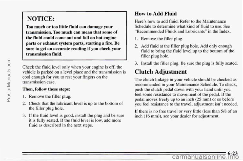 CHEVROLET TRACKER 1995 Repair Manual NOTICE:
Too much or too little fluid can damage your
transmission.
Too much can mean that some of
the fluid could come out and
fall on hot engine
parts or exhaust system p CHEVROLET TRACKER 1995 Repair Manual NOTICE:
Too much or too little fluid can damage your
transmission.
Too much can mean that some of
the fluid could come out and
fall on hot engine
parts or exhaust system p
