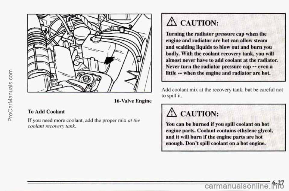 CHEVROLET TRACKER 1995 User Guide 16-Valve Engine
To Add Coolant
If you need more coolant, add the proper mix ut the
coolant recovery tank.
Add coolant mix at the recovery tank, but be careful not
to spill it.
ProCarManua CHEVROLET TRACKER 1995 User Guide 16-Valve Engine
To Add Coolant
If you need more coolant, add the proper mix ut the
coolant recovery tank.
Add coolant mix at the recovery tank, but be careful not
to spill it.
ProCarManua