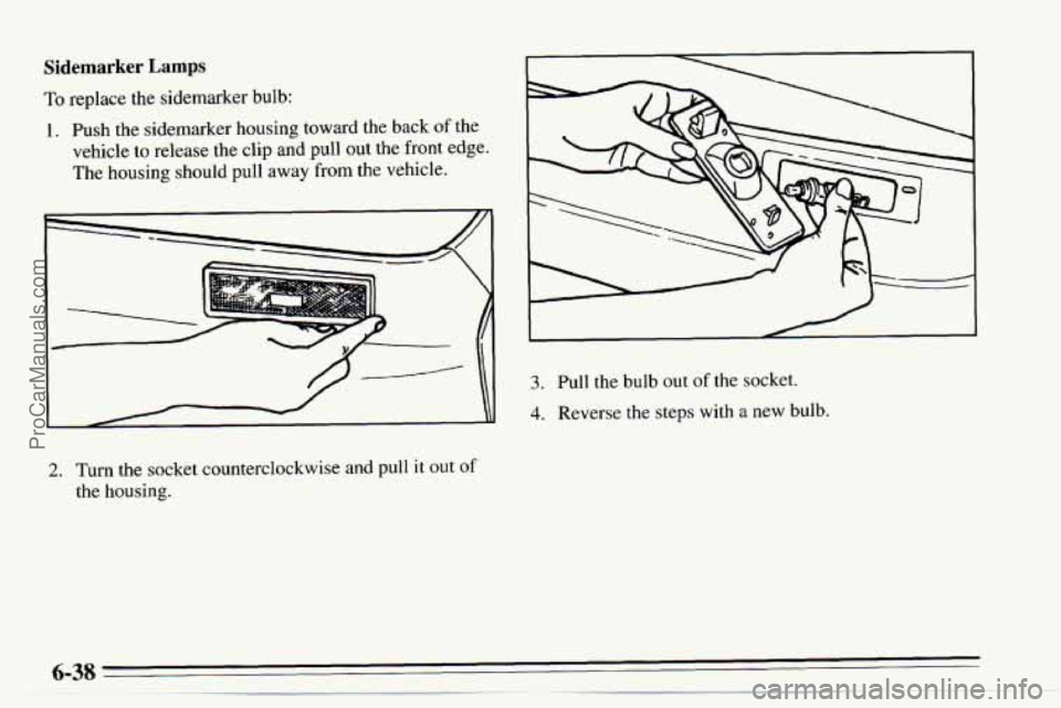 CHEVROLET TRACKER 1995 Owners Manual Sidemarker Lamps
To replace the sidemarker bulb:
1. Push the sidemarker housing toward the back of the
vehicle to release the clip and pull out the front edge.
The housing should pull away
CHEVROLET TRACKER 1995 Owners Manual Sidemarker Lamps
To replace the sidemarker bulb:
1. Push the sidemarker housing toward the back of the
vehicle to release the clip and pull out the front edge.
The housing should pull away