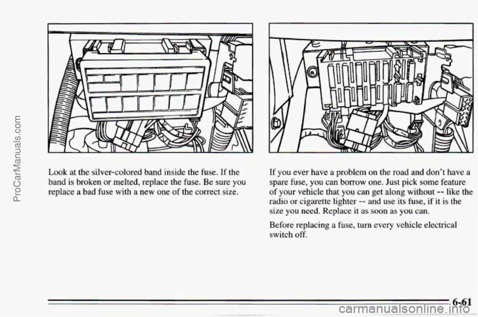 CHEVROLET TRACKER 1995 Owners Manual Look at the silver-colored band inside the fuse. If the
band is broken
or melted, replace the fuse. Be sure you
replace a bad fuse with a
new one of the correct size. If
you ever CHEVROLET TRACKER 1995 Owners Manual Look at the silver-colored band inside the fuse. If the
band is broken
or melted, replace the fuse. Be sure you
replace a bad fuse with a
new one of the correct size. If
you ever
