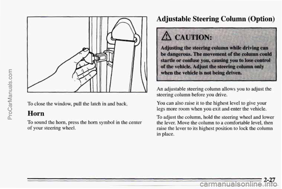 CHEVROLET TRACKER 1995 Owners Manual To close the window, pull the latch in and back.
Horn
To sound the horn, press the horn symbol in the center
of your steering wheel.
Adjustable Steering Column (Option)
An adjustable ste CHEVROLET TRACKER 1995 Owners Manual To close the window, pull the latch in and back.
Horn
To sound the horn, press the horn symbol in the center
of your steering wheel.
Adjustable Steering Column (Option)
An adjustable ste