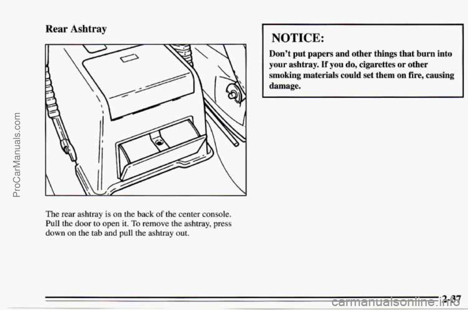 CHEVROLET TRACKER 1995 Manual PDF Rear Ashtray
The rear ashtray is on the back of the center console.
Pull the door to open it.
To remove the ashtray, press
down
on the tab and pull the ashtray out.
NOTICE:
Don’t CHEVROLET TRACKER 1995 Manual PDF Rear Ashtray
The rear ashtray is on the back of the center console.
Pull the door to open it.
To remove the ashtray, press
down
on the tab and pull the ashtray out.
NOTICE:
Don’t