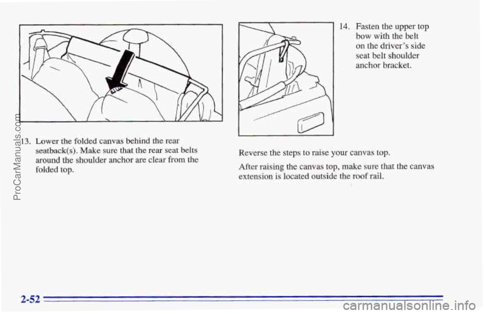 CHEVROLET TRACKER 1996  Owners Manual 13. Lower the folded  canvas  behind the rear 
seatback(s). Make sure that the rear seat belts 
around the shoulder  anchor are clear from the 
folded top. 
14. Fasten  the  upper top 
bow with the be