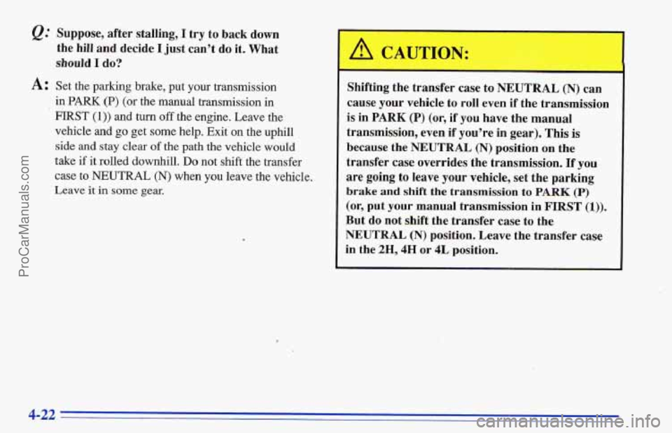 CHEVROLET TRACKER 1996 Owners Manual @ Suppose, after stalling, I try to back down
the hill and decide
I just can’t do it. What
should I do?
A: Set the parking brake, put your transmission
in
PARK (P) (or the manual transmi CHEVROLET TRACKER 1996 Owners Manual @ Suppose, after stalling, I try to back down
the hill and decide
I just can’t do it. What
should I do?
A: Set the parking brake, put your transmission
in
PARK (P) (or the manual transmi