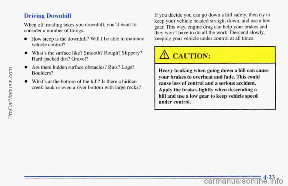 CHEVROLET TRACKER 1996 Owners Manual Driving Downhill
When off-roading takes you downhill, you’ll want to
consider a number
of things:
0
0
0
0
How steep is the downhill? Will I be able to maintain
vehicle control?
What’s CHEVROLET TRACKER 1996 Owners Manual Driving Downhill
When off-roading takes you downhill, you’ll want to
consider a number
of things:
0
0
0
0
How steep is the downhill? Will I be able to maintain
vehicle control?
What’s