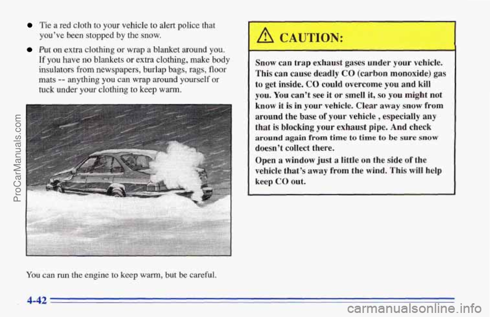 CHEVROLET TRACKER 1996 Owners Manual Tie a red cloth to your vehicle to alert police that
you’ve been stopped by the
snow.
Put on extra clothing or wrap a blanket around you.
If you have no blankets or extra clothing, make bo CHEVROLET TRACKER 1996 Owners Manual Tie a red cloth to your vehicle to alert police that
you’ve been stopped by the
snow.
Put on extra clothing or wrap a blanket around you.
If you have no blankets or extra clothing, make bo