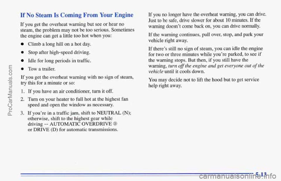 CHEVROLET TRACKER 1996 Owners Manual If No Steam Is Coming From Your Engine
If you get the overheat warning but see or hear no
steam, the problem may not be too serious. Sometimes
the engine can get a little
too hot when yo CHEVROLET TRACKER 1996 Owners Manual If No Steam Is Coming From Your Engine
If you get the overheat warning but see or hear no
steam, the problem may not be too serious. Sometimes
the engine can get a little
too hot when yo