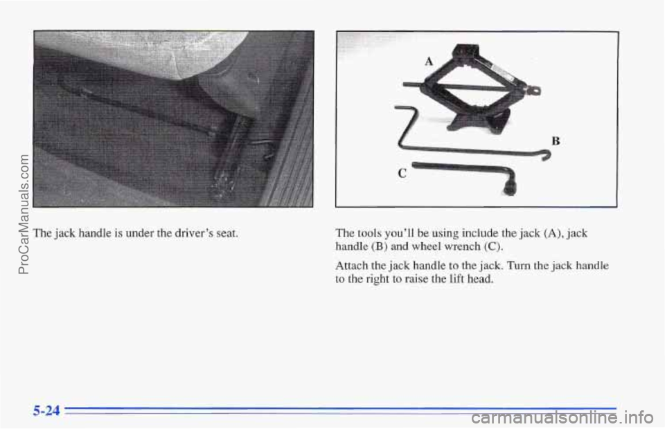 CHEVROLET TRACKER 1996  Owners Manual The jack handle is under the driver’s seat.  The tools you’ll be using include the jack (A), jack 
handle (B) and wheel wrench (C). 
Attach the jack handle to the jack. Turn the jack handle 
to th