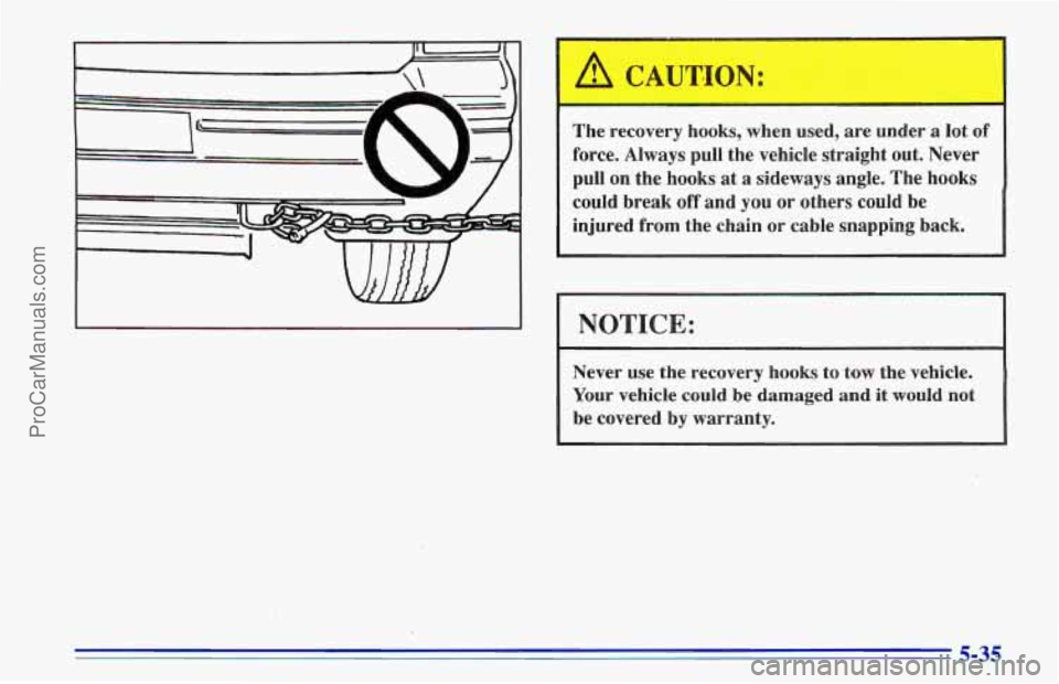 CHEVROLET TRACKER 1996  Owners Manual A CAUTION: 
The recovery  hooks, when used, are  under a lot of 
force.  Always  pull the vehicle  straight 
out. Never 
pull on the  hooks  at a sideways  angle. The hooks 
could  break  off and 
you