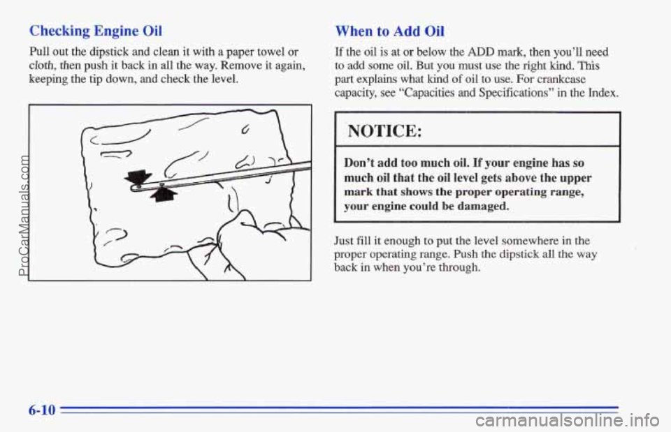 CHEVROLET TRACKER 1996 Owners Manual Checking Engine Oil
Pull out the dipstick and clean it with a paper towel or
iApBrh, then push it back in all the way. Remove it again,
keeping the tip down, and check the level.
When to A CHEVROLET TRACKER 1996 Owners Manual Checking Engine Oil
Pull out the dipstick and clean it with a paper towel or
iApBrh, then push it back in all the way. Remove it again,
keeping the tip down, and check the level.
When to A