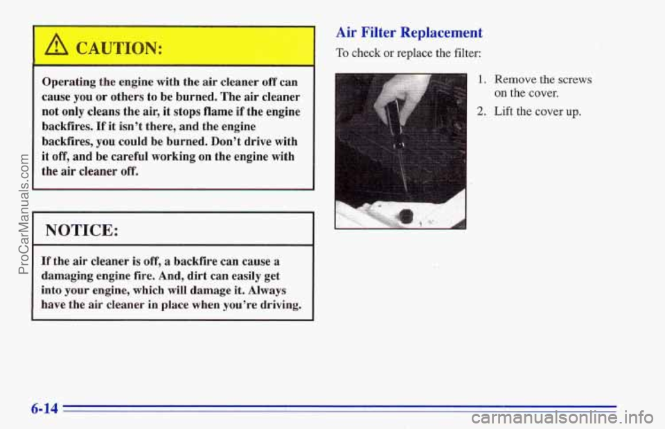 CHEVROLET TRACKER 1996  Owners Manual ~ Operating  the 
engine with the air cleaner off can 
~ cause you or  others  to  be  burned.  The air cleaner 
~ not only  cleans  the air, it stops flame if the  engine 
backfires. 
If it  isn’t 