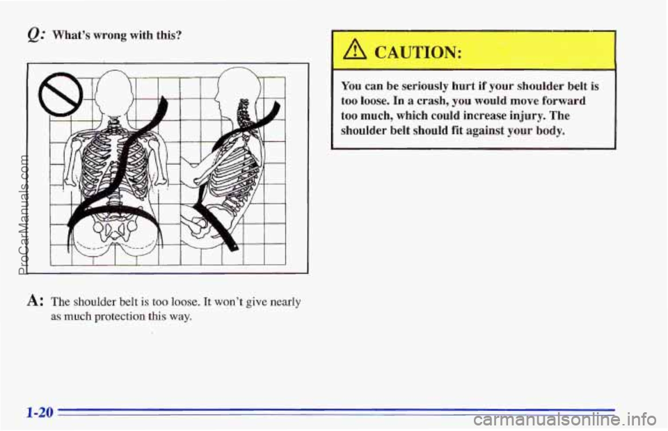 CHEVROLET TRACKER 1996 Owners Manual Q: What’s wrong with  this? 
6& CAUTION: 
=A: The shoulder belt is too loose. It won’t give nearly 
as much  protection  this way. 
You can be seriously hurt if your shoulder belt is 
too loose. I