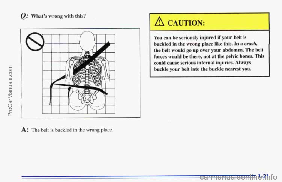 CHEVROLET TRACKER 1996 Owners Manual e. Whats  wrong with this? 
A: The belt is buckled in the wrong place. 
- 
A CAUTION: 
- - 
You can be  seriously  injured if your  belt  is 
buckled  in 
the wrong  place  like this. In a crash, 
t