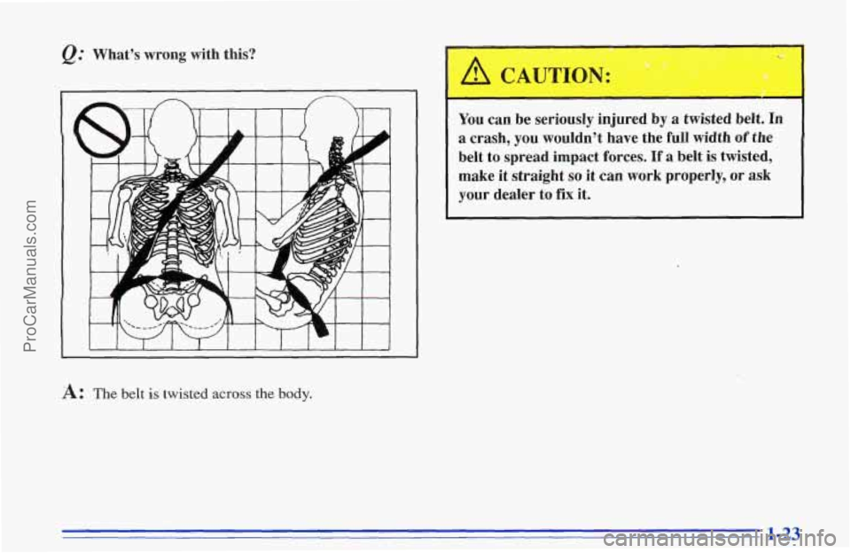 CHEVROLET TRACKER 1996 Owners Manual Q: What’s  wrong  with  this? 
L 1 I I I I 1 I I I I I 
A: The belt is twisted across the  body. 
You  can  be  seriously  injured  by a  twisted  belt.  In 
a crash,  you  wouldn’t  have  the  fu
