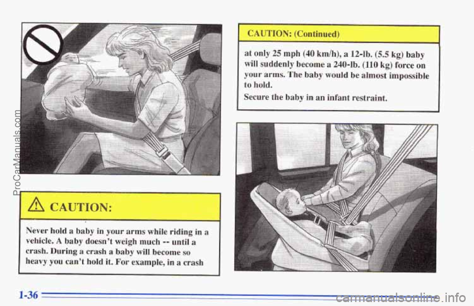 CHEVROLET TRACKER 1996 Service Manual Never hold a baby in your arms while riding in a
vehicle. A baby doesn’t weigh much -- until a
crash. During a crash a baby will become so
heavy you can’t hold it. For example, in a cras CHEVROLET TRACKER 1996 Service Manual Never hold a baby in your arms while riding in a
vehicle. A baby doesn’t weigh much -- until a
crash. During a crash a baby will become so
heavy you can’t hold it. For example, in a cras