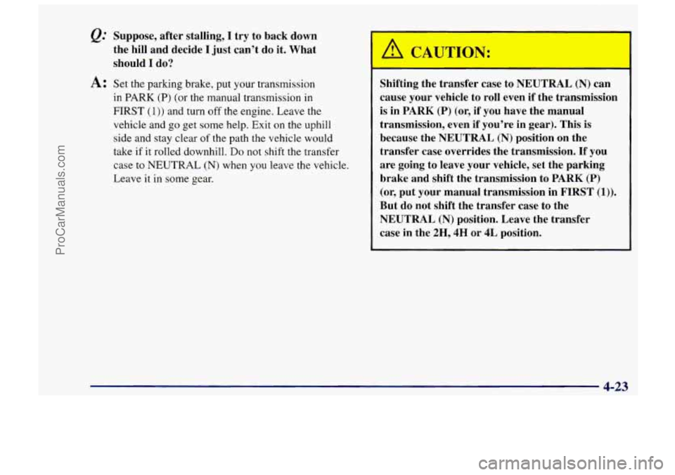 CHEVROLET TRACKER 1997 Owners Manual &. Suppose, after stalling, I try to back down
the hill and decide
I just cant do it. What
should
I do?
A: Set the parking brake, put your transmission
in PARK
(a) (or the manual t CHEVROLET TRACKER 1997 Owners Manual &. Suppose, after stalling, I try to back down
the hill and decide
I just cant do it. What
should
I do?
A: Set the parking brake, put your transmission
in PARK
(a) (or the manual t