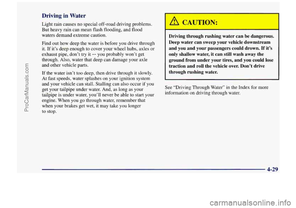 CHEVROLET TRACKER 1997 Owners Manual Driving in Water
Light rain causes no special off-road driving problems.
But heavy rain can mean flash flooding, and flood
waters demand extreme caution.
Find out how deep the water is befo CHEVROLET TRACKER 1997 Owners Manual Driving in Water
Light rain causes no special off-road driving problems.
But heavy rain can mean flash flooding, and flood
waters demand extreme caution.
Find out how deep the water is befo