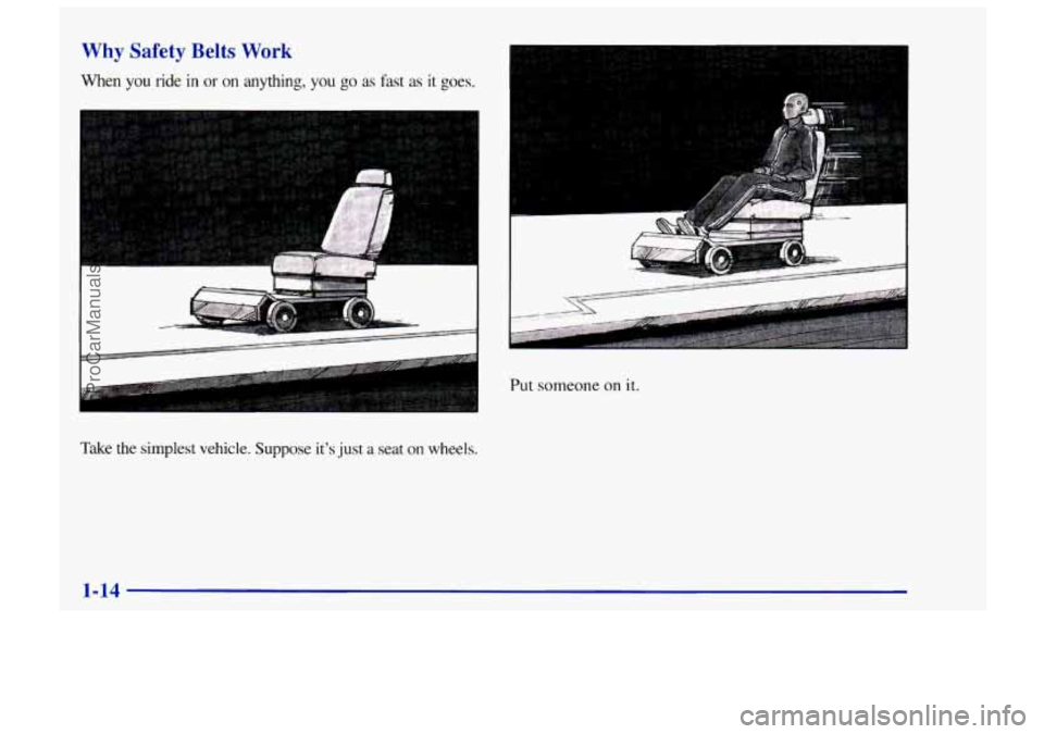 CHEVROLET TRACKER 1997 Owners Manual Why Safety Belts Work 
When  you  ride in or on  anything, you go as fast as it goes. 
h 
Take the simplest vehicle. Suppose  its  just a seat on  wheels. 
.. 
Put someone on it. 
1-14 
ProCarManuals