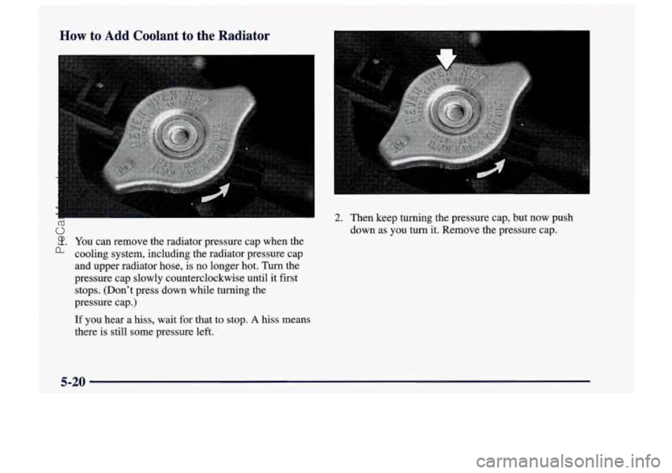 CHEVROLET TRACKER 1997  Owners Manual How to  Add  Coolant to the  Radiator 
2. Then keep turning the pressure cap, but now  push 
down as  you  turn  it. Remove the pressure cap. 
1. You can remove the radiator pressure cap when the 
coo
