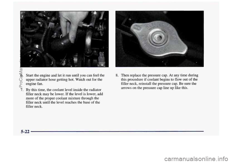 CHEVROLET TRACKER 1997  Owners Manual 6. Start  the  engine and let it  run  until you can feel  the 
upper  radiator  hose getting hot.  Watch out for  the 
engine  fan. 
filler  neck  may  be  lower. 
If the level is lower,  add 
more  