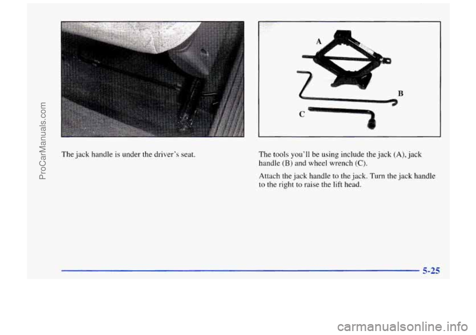 CHEVROLET TRACKER 1997  Owners Manual B 
C 
The jack  handle is under the  driver’s seat. 
The tools you’ll be using  include  the jack (A), jack 
handle 
(B) and wheel wrench (C). 
Attach the  jack  handle  to  the jack. Turn the jac
