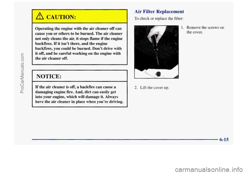 CHEVROLET TRACKER 1997 Owners Manual 1 A CAUTION:
Operating the engine with the air cleaner off can
cause you or others to be burned. The air cleaner
not only cleans the air, it stops flame if the engine
backfires.
I CHEVROLET TRACKER 1997 Owners Manual 1 A CAUTION:
Operating the engine with the air cleaner off can
cause you or others to be burned. The air cleaner
not only cleans the air, it stops flame if the engine
backfires.
I