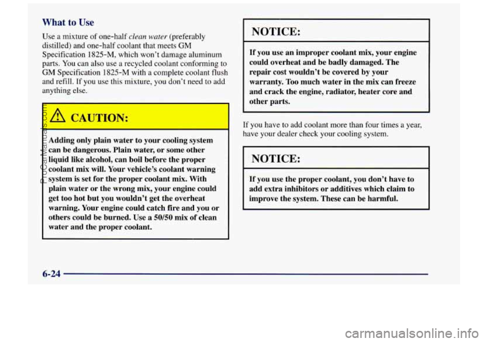 CHEVROLET TRACKER 1997 Owners Manual What to Use
Use a mixture of one-half clean water (preferably
distilled) and one-half coolant that meets
GM
Specification 1825-M, which won’t damage aluminum
parts. You can also use a rec CHEVROLET TRACKER 1997 Owners Manual What to Use
Use a mixture of one-half clean water (preferably
distilled) and one-half coolant that meets
GM
Specification 1825-M, which won’t damage aluminum
parts. You can also use a rec