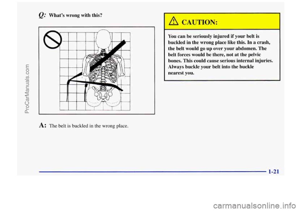 CHEVROLET TRACKER 1997 Owners Manual What’s wrong with this? 
A: The belt is buckled in the wrong place. 
You can be  seriousIy  injured if your belt is 
buckled in  the wrong  place  like  this.  In a crash, 
the belt  would  go  up o