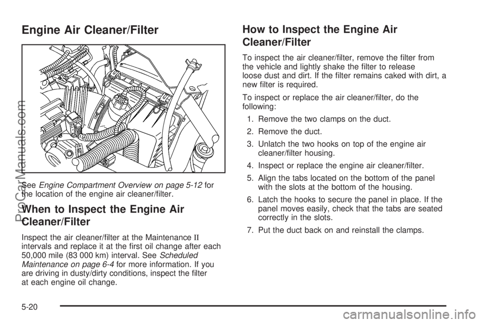 CHEVROLET UPLANDER 2006 Owners Manual Engine Air Cleaner/Filter
SeeEngine Compartment Overview on page 5-12for
the location of the engine air cleaner/�lter.
When to Inspect the Engine Air
Cleaner/Filter
Inspect the air cleaner/�lter at th