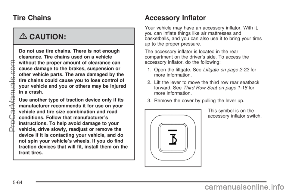 CHEVROLET UPLANDER 2006  Owners Manual Tire Chains
{CAUTION:
Do not use tire chains. There is not enough
clearance. Tire chains used on a vehicle
without the proper amount of clearance can
cause damage to the brakes, suspension or
other ve