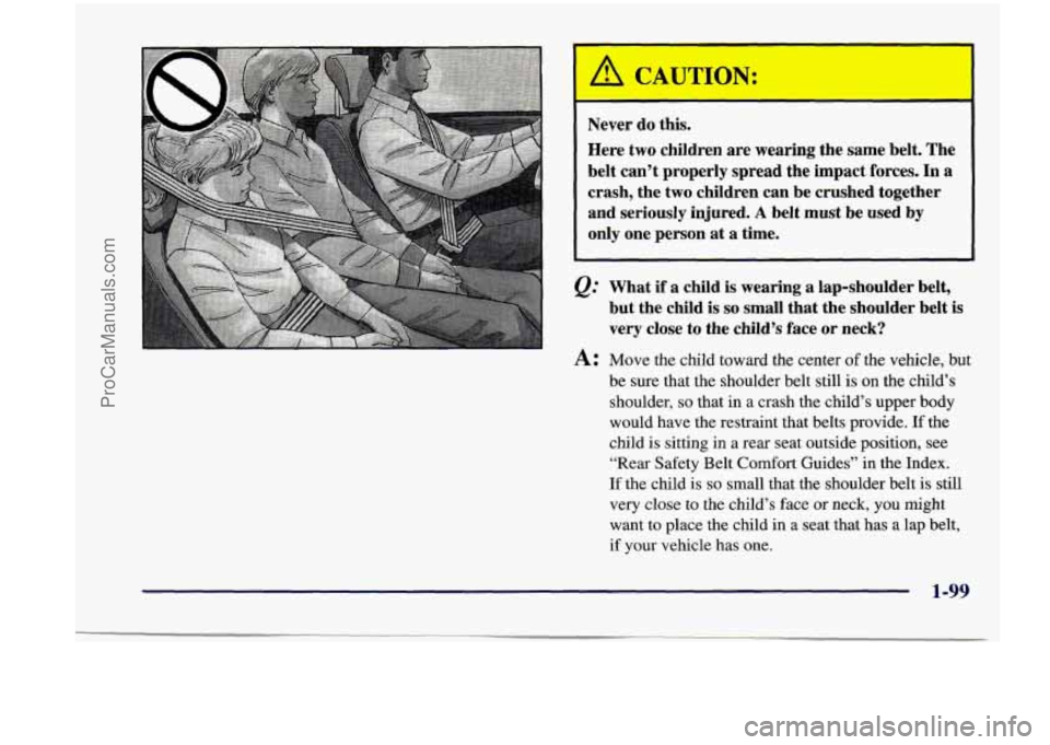 CHEVROLET VENTURE 1998 Owners Manual .
Never do this.
Here two children are wearing the same belt. The
belt can’t properly spread the impact forces.
In a
crash, the two children can be crushed together
and seriously CHEVROLET VENTURE 1998 Owners Manual .
Never do this.
Here two children are wearing the same belt. The
belt can’t properly spread the impact forces.
In a
crash, the two children can be crushed together
and seriously