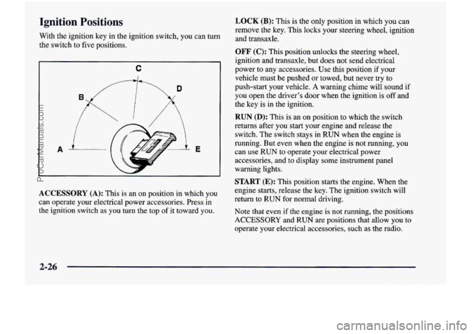 CHEVROLET VENTURE 1998  Owners Manual Ignition  Positions 
With  the  ignition  key  in the ignition  switch,  you  can turn 
the  switch  to five positions. 
C 
A E 
ACCESSORY 
(A): This  is an  on  position  in  which  you 
can  operate