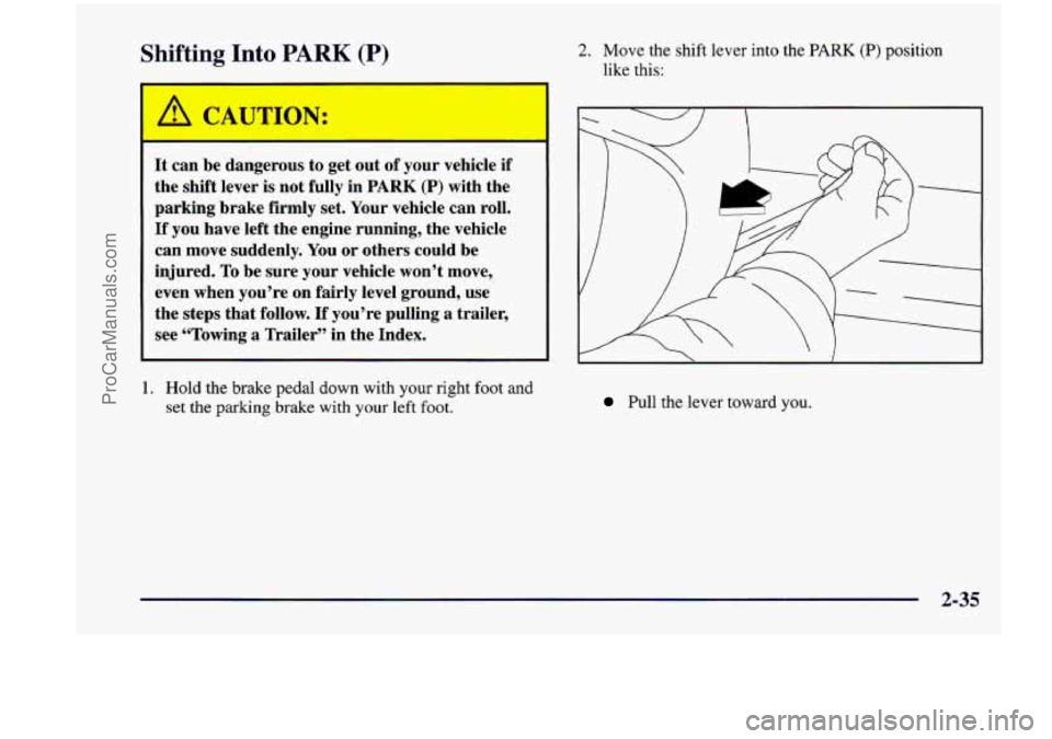 CHEVROLET VENTURE 1998  Owners Manual Shifting Into PARK (P) 2. Move  the  shift  lever  into  the PARK (P) position 
like  this: 
A CAL JON: 
It can  be dangerous  to  get out of your  vehicle if 
the  shift  lever is not fully  in PARK 