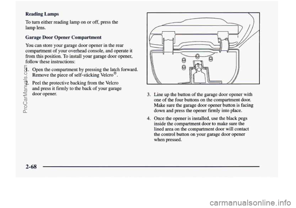 CHEVROLET VENTURE 1998 Owners Manual Reading Lamps
To turn either reading lamp on or off, press the
lamp lens.
Garage Door Opener Compartment
You can store your garage door opener in the rear
compartment of your CHEVROLET VENTURE 1998 Owners Manual Reading Lamps
To turn either reading lamp on or off, press the
lamp lens.
Garage Door Opener Compartment
You can store your garage door opener in the rear
compartment of your