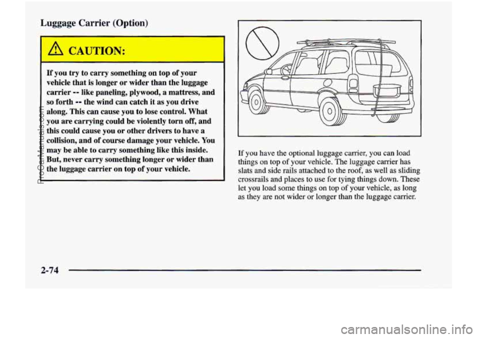 CHEVROLET VENTURE 1998 Owners Manual Lu ye Carrier (0 ion)
A 4UTION:
If you try to carry something on top of your
vehicle that
is longer or wider than the luggage
carrier
-- like paneling, plywood, a mattress, and
CHEVROLET VENTURE 1998 Owners Manual Lu ye Carrier (0 ion)
A 4UTION:
If you try to carry something on top of your
vehicle that
is longer or wider than the luggage
carrier
-- like paneling, plywood, a mattress, and