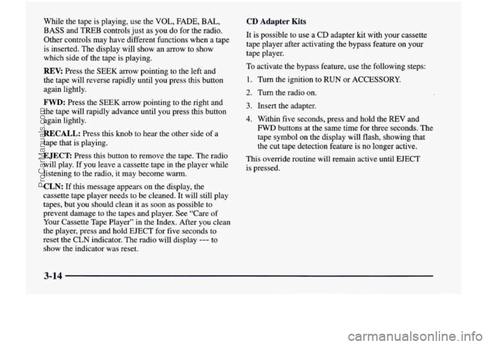 CHEVROLET VENTURE 1998  Owners Manual While the  tape  is  playing,  use  the VOL, FADE, BAL, 
BASS and  TREB  controls  just  as you do for  the  radio. 
Other  controls  may have  different  functions  when  a  tape 
is  inserted.  The 