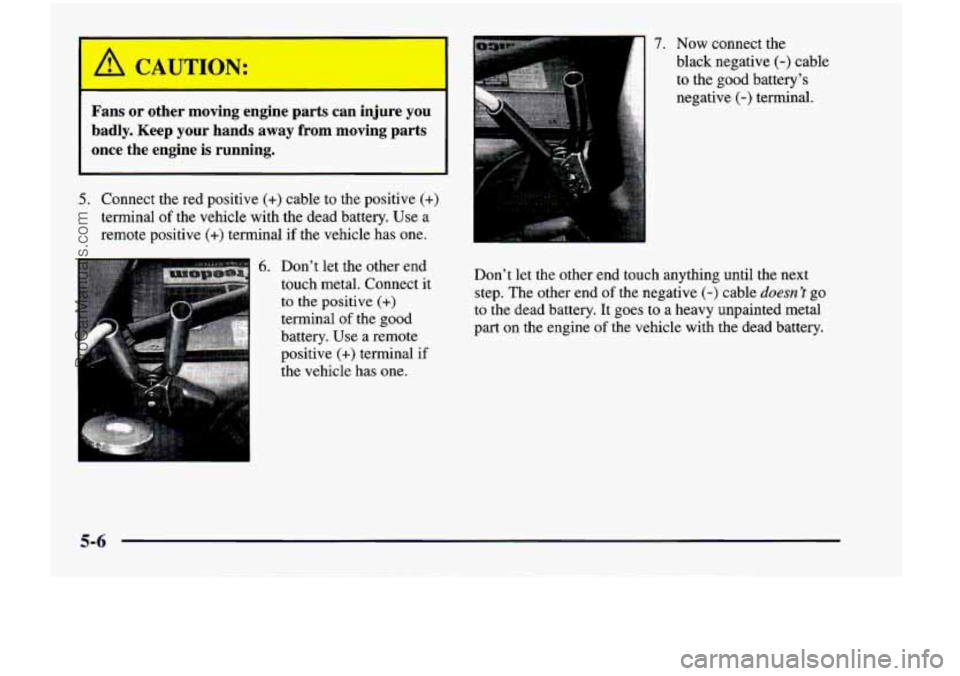 CHEVROLET VENTURE 1998 Owners Manual A CAUTION:
3
Fans or other moving engine parts can injure you
badly.
Keep your hands away from moving parts
once the engine
is running.
5. Connect the red positive (+) cable CHEVROLET VENTURE 1998 Owners Manual A CAUTION:
3
Fans or other moving engine parts can injure you
badly.
Keep your hands away from moving parts
once the engine
is running.
5. Connect the red positive (+) cable