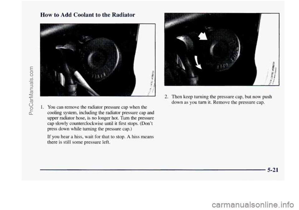 CHEVROLET VENTURE 1998  Owners Manual How to Add Coolant to the Radiator 
2. Then  keep  turning  the  pressure cap, but  now  push 
down  as  you  turn 
it. Remove  the  pressure  cap. 
1. 
You can  remove the radiator  pressure  cap  wh