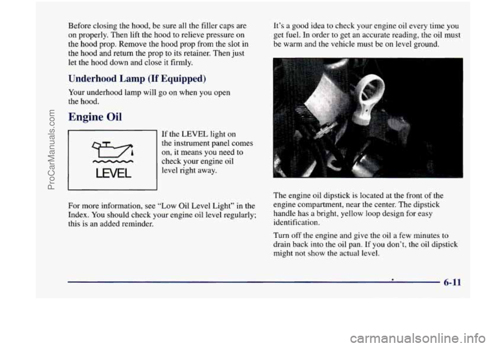 CHEVROLET VENTURE 1998  Owners Manual Before  closing  the  hood, be sure  all  the  filler  caps  are 
on  properly.  Then  lift the hood to relieve  pressure  on 
the  hood  prop.  Remove  the  hood  prop  from  the  slot  in 
the  hood