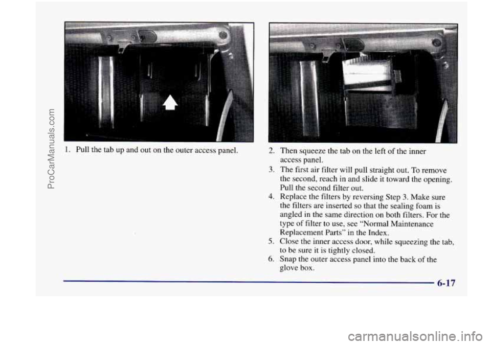 CHEVROLET VENTURE 1998  Owners Manual 1. Pull  the  tab up and  out  on  the outer access  panel. 2. 
3. 
4. 
5. 
6. 
Then  squeeze  the tab  on  the  left  of  the  inner 
access  panel. 
The  first  air filter  will  pull  straight  out